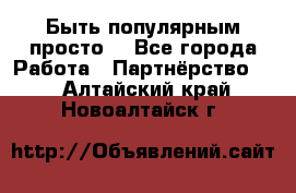 Быть популярным просто! - Все города Работа » Партнёрство   . Алтайский край,Новоалтайск г.